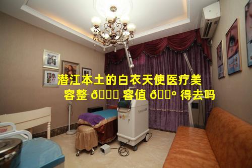 潜江本土的白衣天使医疗美容整 🐟 容值 🌺 得去吗